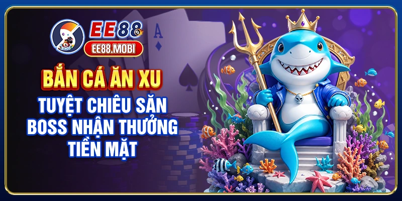 Bắn Cá Ăn Xu - Tuyệt Chiêu Săn Boss Nhận Thưởng Tiền Mặt x99